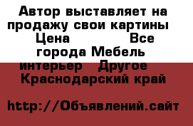 Автор выставляет на продажу свои картины  › Цена ­ 22 000 - Все города Мебель, интерьер » Другое   . Краснодарский край